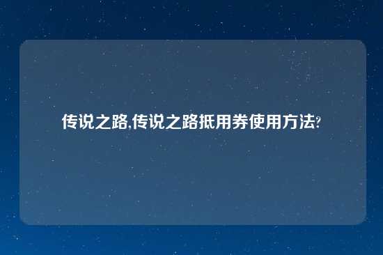 传说之路,传说之路抵用券使用方法?