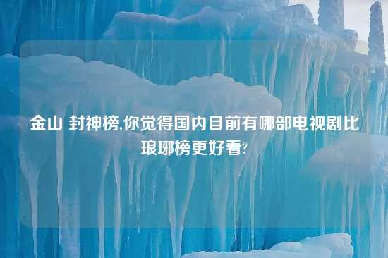 金山 封神榜,你觉得国内目前有哪部电视剧比琅琊榜更好看?