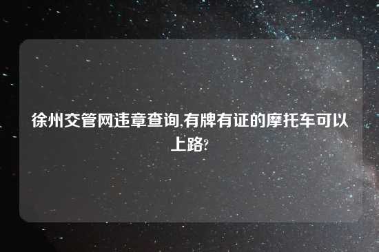 徐州交管网违章查询,有牌有证的摩托车可以上路?