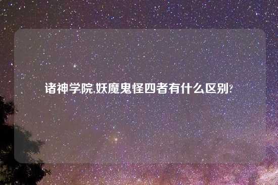 诸神学院,妖魔鬼怪四者有什么区别?