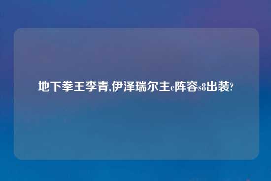 地下拳王李青,伊泽瑞尔主c阵容s8出装?