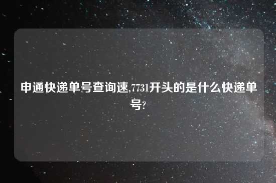 申通快递单号查询速,7731开头的是什么快递单号?