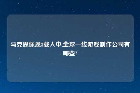 马克思佩恩3载入中,全球一线游戏制作公司有哪些?