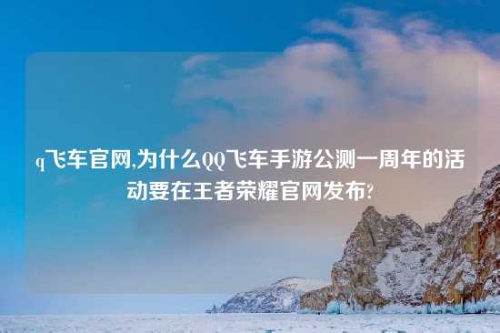 q飞车官网,为什么QQ飞车手游公测一周年的活动要在王者荣耀官网发布?