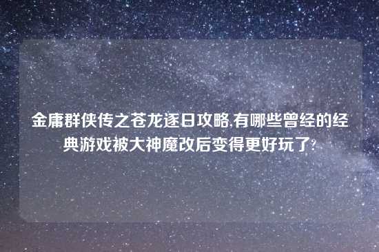 金庸群侠传之苍龙逐日攻略,有哪些曾经的经典游戏被大神魔改后变得更好玩了?