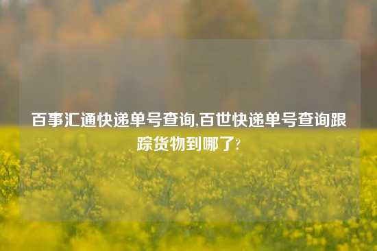 百事汇通快递单号查询,百世快递单号查询跟踪货物到哪了?