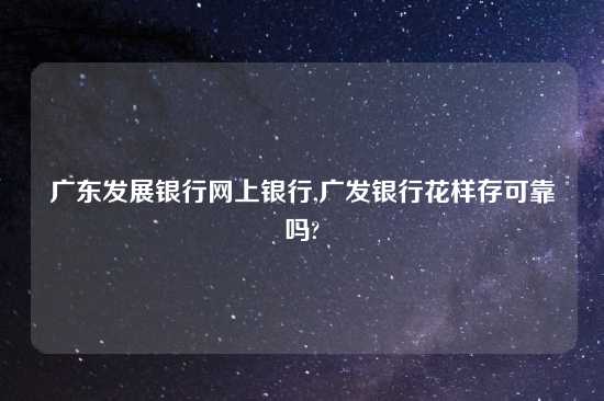 广东发展银行网上银行,广发银行花样存可靠吗?