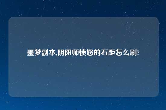 噩梦副本,阴阳师愤怒的石距怎么刷?