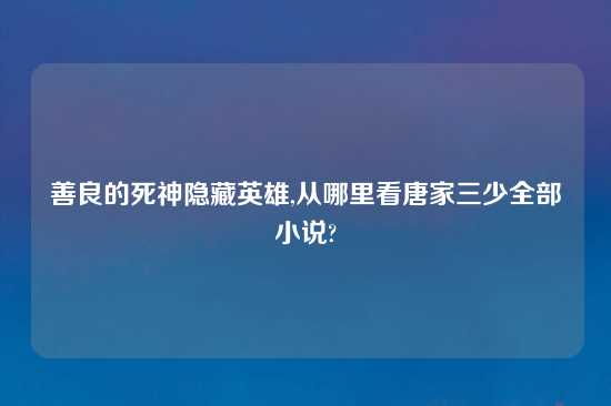 善良的死神隐藏英雄,从哪里看唐家三少全部小说?