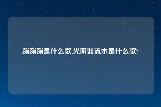 蹦蹦蹦是什么歌,光阴如流水是什么歌?