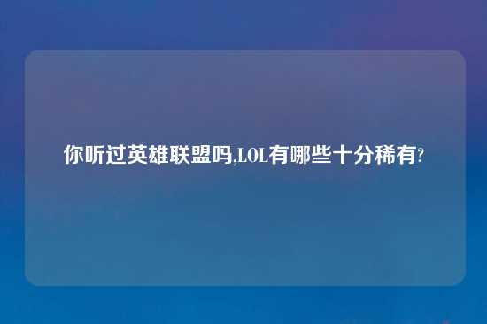 你听过英雄联盟吗,LOL有哪些十分稀有?