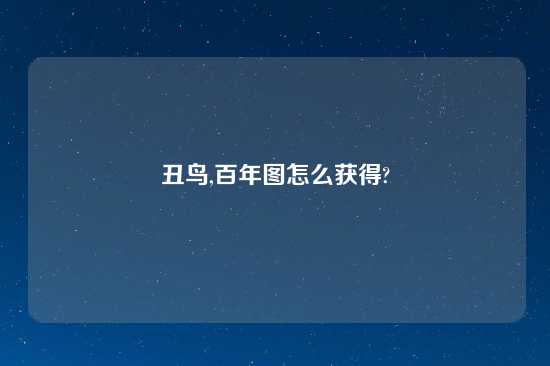 丑鸟,百年图怎么获得?