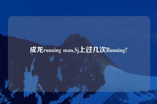 成龙running man,Sj上过几次Running?