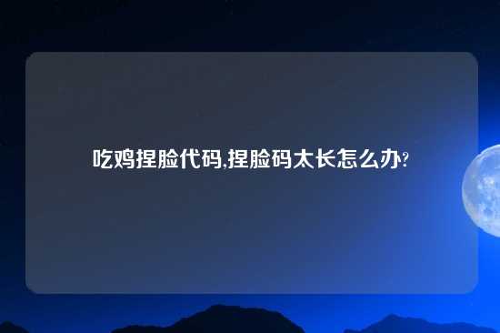 吃鸡捏脸代码,捏脸码太长怎么办?