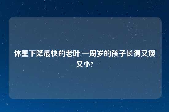体重下降最快的老叶,一周岁的孩子长得又瘦又小?