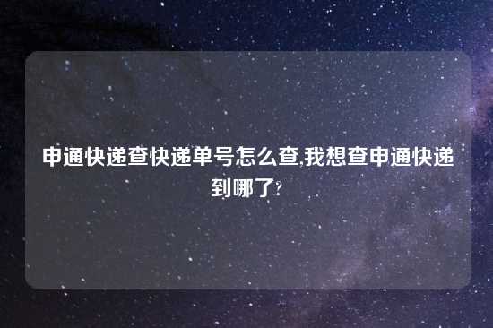 申通快递查快递单号怎么查,我想查申通快递到哪了?