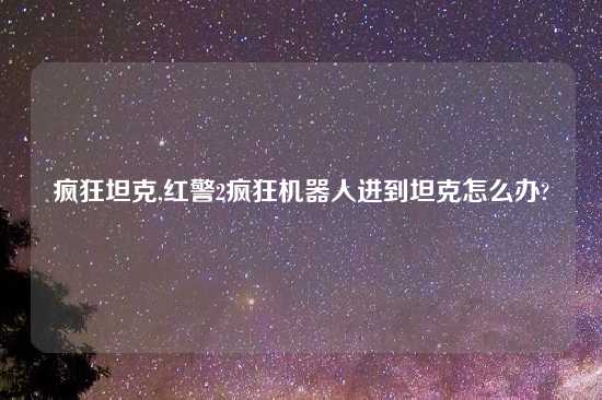 疯狂坦克,红警2疯狂机器人进到坦克怎么办?