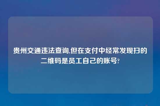 贵州交通违法查询,但在支付中经常发现扫的二维码是员工自己的账号?