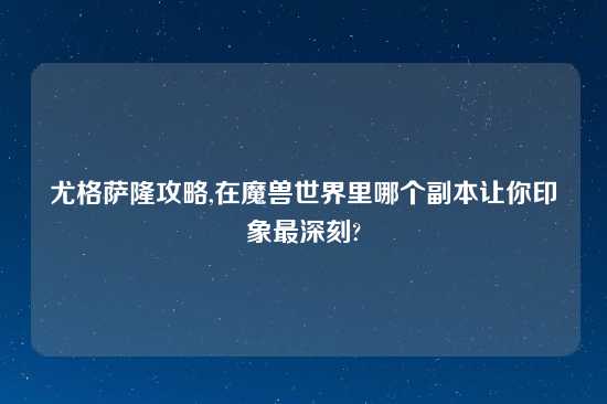 尤格萨隆攻略,在魔兽世界里哪个副本让你印象最深刻?