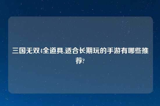 三国无双4全道具,适合长期玩的手游有哪些推荐?