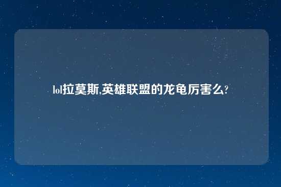 lol拉莫斯,英雄联盟的龙龟厉害么?