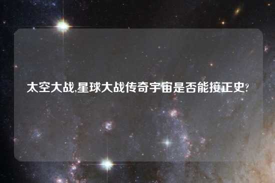 太空大战,星球大战传奇宇宙是否能接正史?