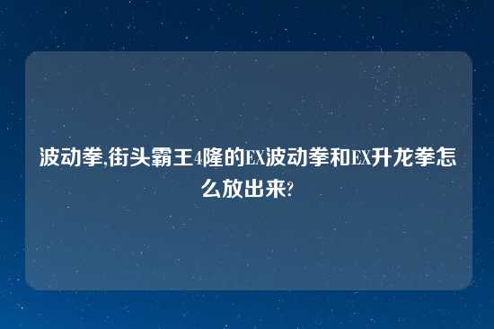 波动拳,街头霸王4隆的EX波动拳和EX升龙拳怎么放出来?