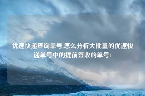 优速快递查询单号,怎么分析大批量的优速快递单号中的提前签收的单号?