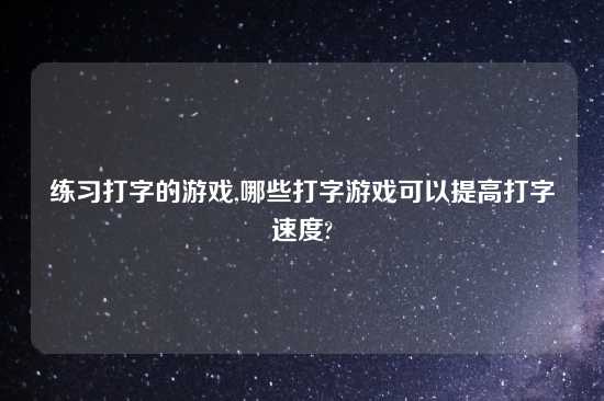 练习打字的游戏,哪些打字游戏可以提高打字速度?