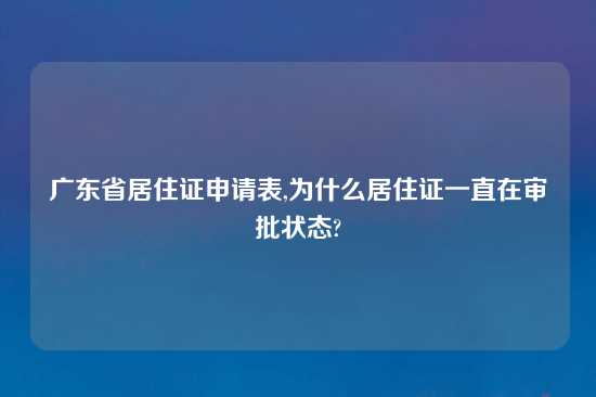 广东省居住证申请表,为什么居住证一直在审批状态?