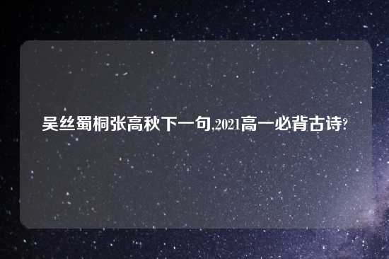 吴丝蜀桐张高秋下一句,2021高一必背古诗?