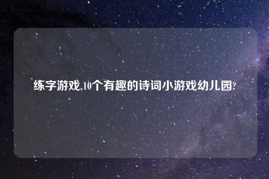 练字游戏,10个有趣的诗词小游戏幼儿园?