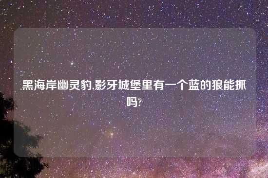 黑海岸幽灵豹,影牙城堡里有一个蓝的狼能抓吗?