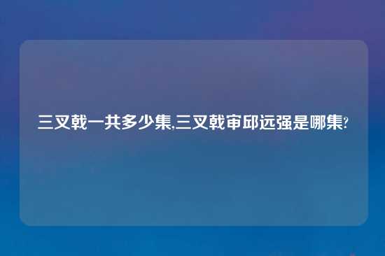 三叉戟一共多少集,三叉戟审邱远强是哪集?