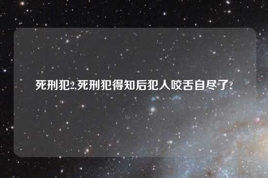 死刑犯2,死刑犯得知后犯人咬舌自尽了?