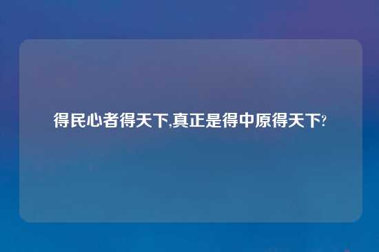 得民心者得天下,真正是得中原得天下?