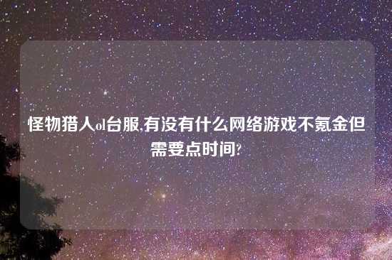 怪物猎人ol台服,有没有什么网络游戏不氪金但需要点时间?