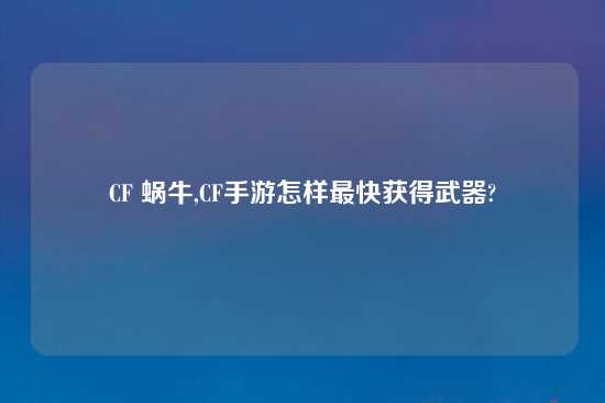 CF 蜗牛,CF手游怎样最快获得武器?