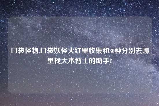 口袋怪物,口袋妖怪火红里收集和30种分别去哪里找大木博士的助手?