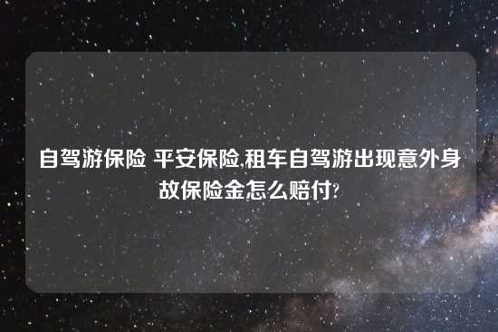 自驾游保险 平安保险,租车自驾游出现意外身故保险金怎么赔付?