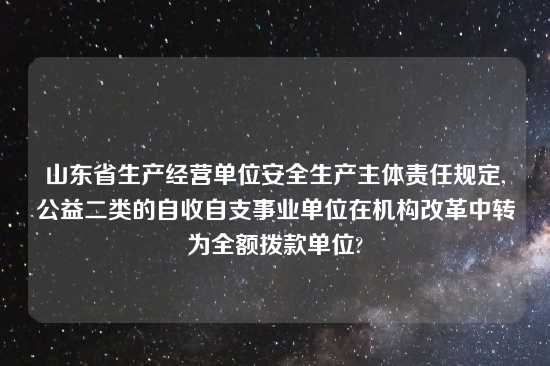 山东省生产经营单位安全生产主体责任规定,公益二类的自收自支事业单位在机构改革中转为全额拨款单位?