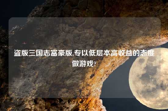 盗版三国志富豪版,专以低层本高收益的态度做游戏?