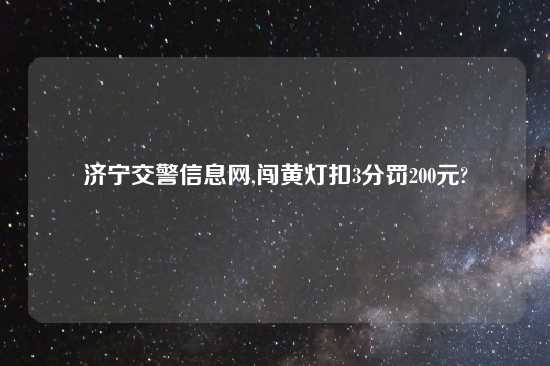 济宁交警信息网,闯黄灯扣3分罚200元?