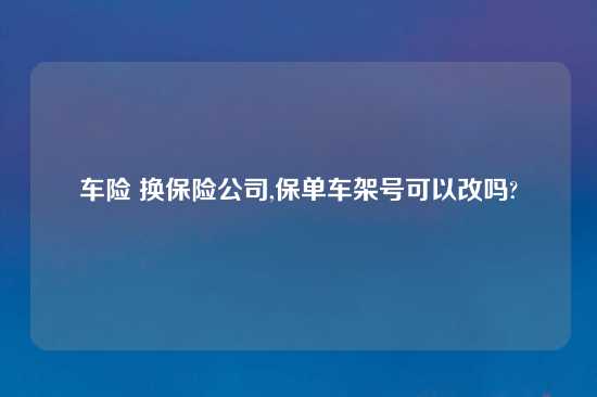 车险 换保险公司,保单车架号可以改吗?