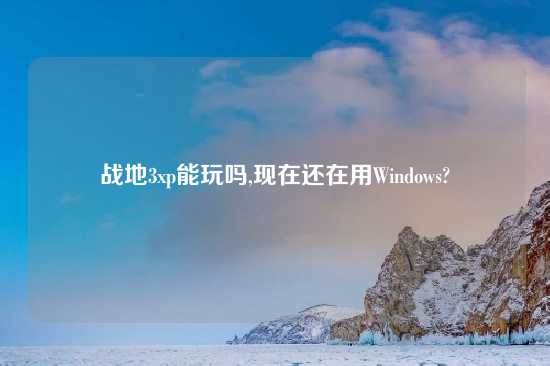 战地3xp能玩吗,现在还在用Windows?