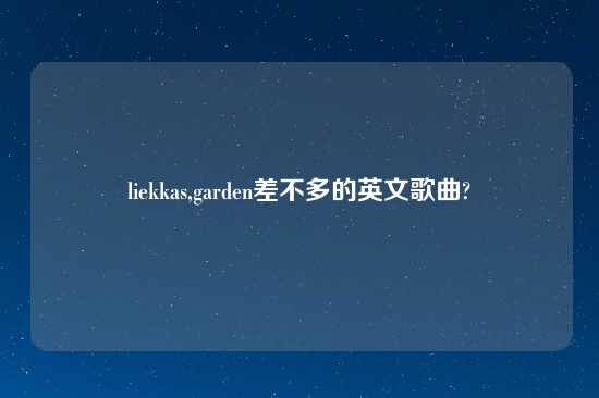 liekkas,garden差不多的英文歌曲?