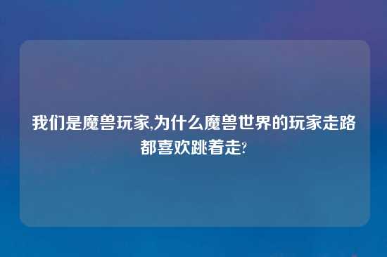 我们是魔兽玩家,为什么魔兽世界的玩家走路都喜欢跳着走?