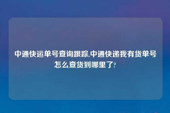 中通快运单号查询跟踪,中通快递我有货单号怎么查货到哪里了?