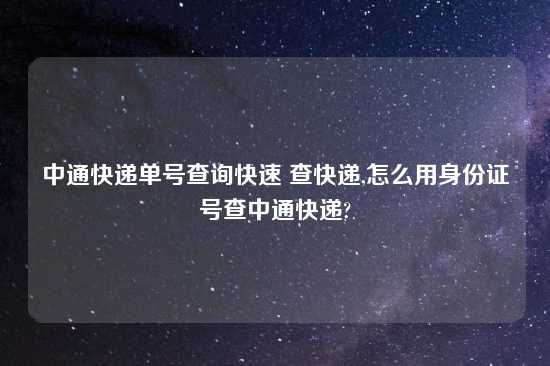 中通快递单号查询快速 查快递,怎么用身份证号查中通快递?