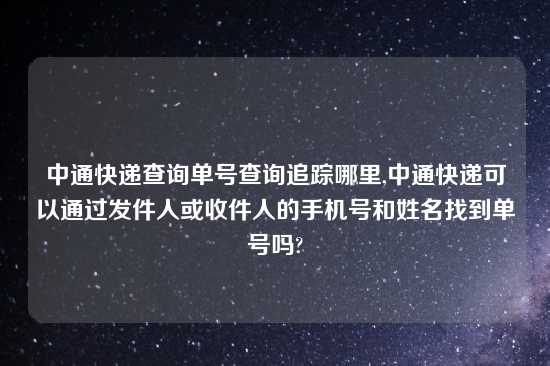 中通快递查询单号查询追踪哪里,中通快递可以通过发件人或收件人的手机号和姓名找到单号吗?